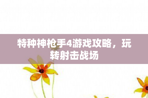 特种神枪手4游戏攻略，玩转射击战场