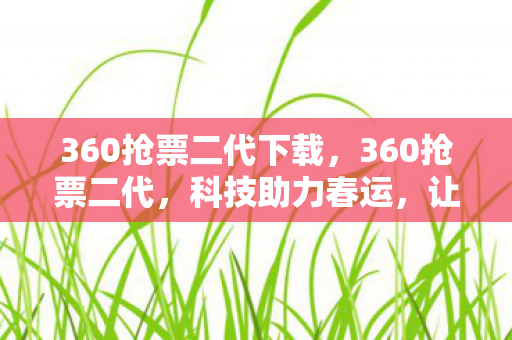 360抢票二代下载,360抢票二代,科技助力春运,让回家之路不再艰难 360抢票二代下载,360抢票二代,科技助力春运,让回家之路不再艰难