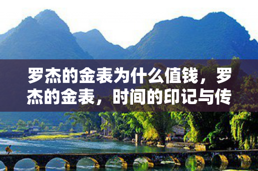 罗杰的金表为什么值钱,罗杰的金表,时间的印记与传承 罗杰的金表为什么值钱,罗杰的金表,时间的印记与传承