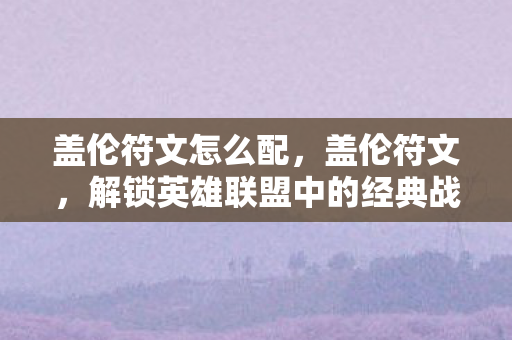盖伦符文怎么配，盖伦符文，解锁英雄联盟中的经典战士符文选择