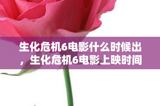 生化危机6电影什么时候出,生化危机6电影上映时间揭秘,期待与猜测的交汇点 生化危机6电影什么时候出,生化危机6电影上映时间揭秘,期待与猜测的交汇点