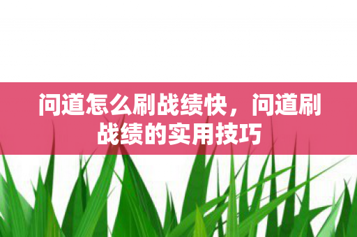 问道怎么刷战绩快,问道刷战绩的实用技巧 问道怎么刷战绩快,问道刷战绩的实用技巧
