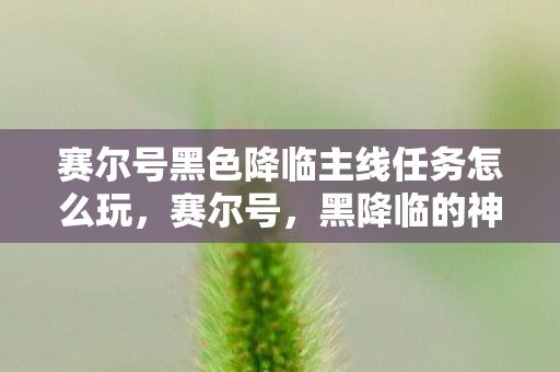 赛尔号黑色降临主线任务怎么玩,赛尔号,黑降临的神秘力量 赛尔号黑色降临主线任务怎么玩,赛尔号,黑降临的神秘力量