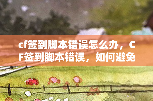 cf签到脚本错误怎么办，CF签到脚本错误，如何避免和解决常见问题