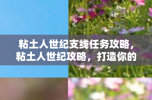 粘土人世纪支线任务攻略,粘土人世纪攻略,打造你的专属手办收藏 粘土人世纪支线任务攻略,粘土人世纪攻略,打造你的专属手办收藏