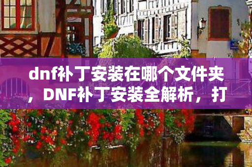 dnf补丁安装在哪个文件夹，DNF补丁安装全解析，打造个性化游戏体验