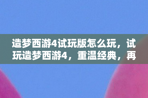 造梦西游4试玩版怎么玩,试玩造梦西游4,重温经典,再续西游传奇 造梦西游4试玩版怎么玩,试玩造梦西游4,重温经典,再续西游传奇
