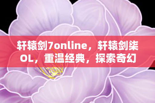 轩辕剑7online，轩辕剑柒OL，重温经典，探索奇幻世界的新篇章