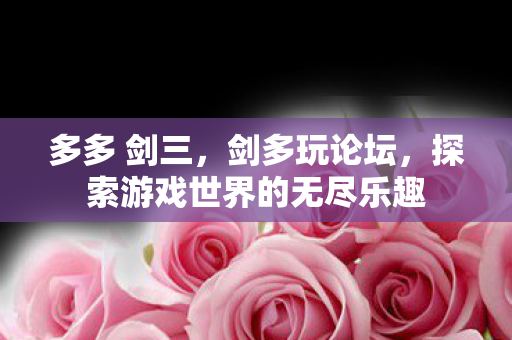 多多 剑三,剑多玩论坛,探索游戏世界的无尽乐趣 多多 剑三,剑多玩论坛,探索游戏世界的无尽乐趣
