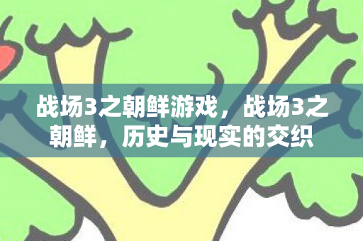 战场3之朝鲜游戏,战场3之朝鲜,历史与现实的交织 战场3之朝鲜游戏,战场3之朝鲜,历史与现实的交织