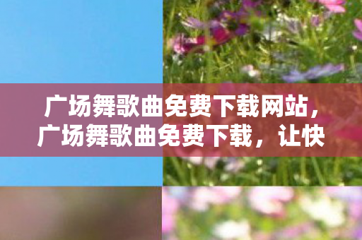 广场舞歌曲免费下载网站,广场舞歌曲免费下载,让快乐舞动,无需支付高昂费用 广场舞歌曲免费下载网站,广场舞歌曲免费下载,让快乐舞动,无需支付高昂费用