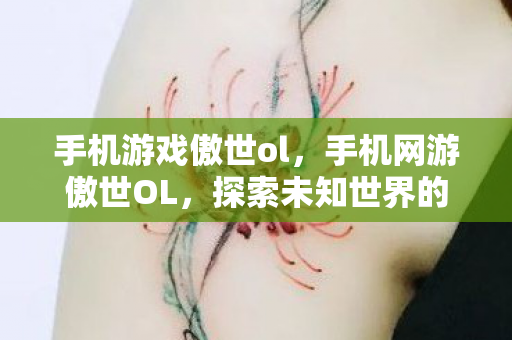 手机游戏傲世ol，手机网游傲世OL，探索未知世界的奇幻之旅