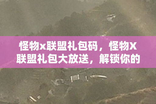 怪物x联盟礼包码,怪物X联盟礼包大放送,解锁你的冒险之旅! 怪物x联盟礼包码,怪物X联盟礼包大放送,解锁你的冒险之旅!