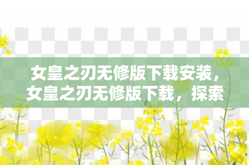 女皇之刃无修版下载安装,女皇之刃无修版下载,探索正版游戏的正确途径 女皇之刃无修版下载安装,女皇之刃无修版下载,探索正版游戏的正确途径