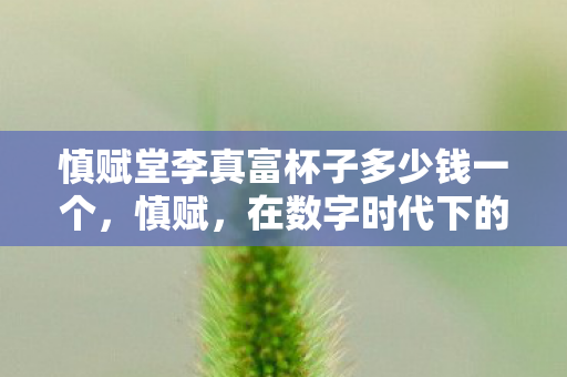 慎赋堂李真富杯子多少钱一个,慎赋,在数字时代下的内容创作与版权保护 慎赋堂李真富杯子多少钱一个,慎赋,在数字时代下的内容创作与版权保护