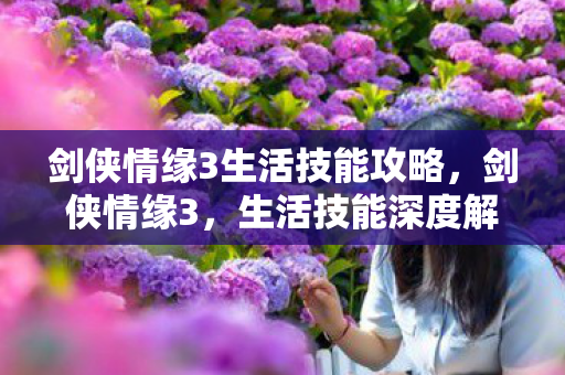 剑侠情缘3生活技能攻略,剑侠情缘3,生活技能深度解析 剑侠情缘3生活技能攻略,剑侠情缘3,生活技能深度解析