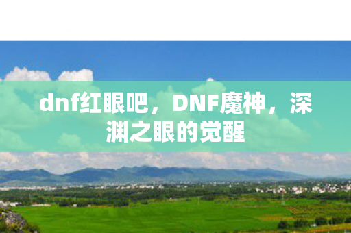 dnf红眼吧,DNF魔神,深渊之眼的觉醒 dnf红眼吧,DNF魔神,深渊之眼的觉醒