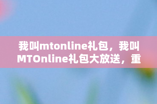 我叫mtonline礼包,我叫MTOnline礼包大放送,重温经典,重温感动! 我叫mtonline礼包,我叫MTOnline礼包大放送,重温经典,重温感动!
