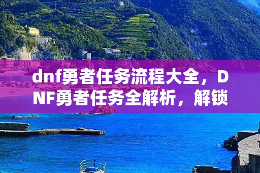 dnf勇者任务流程大全,DNF勇者任务全解析,解锁未知世界的钥匙 dnf勇者任务流程大全,DNF勇者任务全解析,解锁未知世界的钥匙