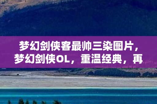 梦幻剑侠客最帅三染图片，梦幻剑侠OL，重温经典，再续江湖情缘