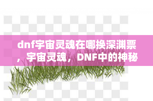 dnf宇宙灵魂在哪换深渊票，宇宙灵魂，DNF中的神秘存在