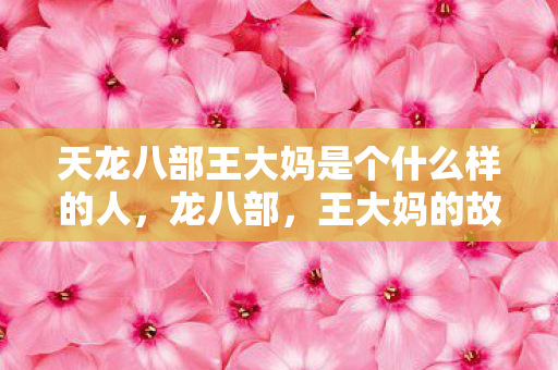天龙八部王大妈是个什么样的人,龙八部,王大妈的故事 天龙八部王大妈是个什么样的人,龙八部,王大妈的故事