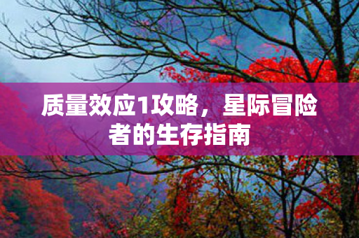 质量效应1攻略，星际冒险者的生存指南