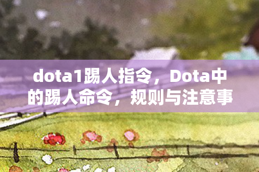 dota1踢人指令,Dota中的踢人命令,规则与注意事项 dota1踢人指令,Dota中的踢人命令,规则与注意事项