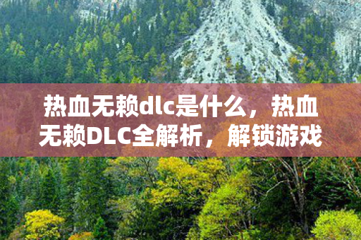 热血无赖dlc是什么,热血无赖DLC全解析,解锁游戏新世界的钥匙 热血无赖dlc是什么,热血无赖DLC全解析,解锁游戏新世界的钥匙