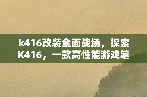 k416改装全面战场，探索K416，一款高性能游戏笔记本的奥秘