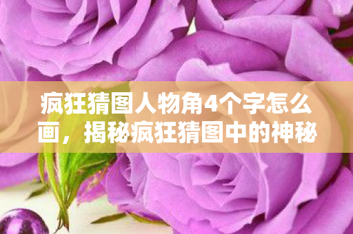 疯狂猜图人物角4个字怎么画，揭秘疯狂猜图中的神秘人物角色，4字之谜