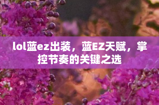lol蓝ez出装，蓝EZ天赋，掌控节奏的关键之选