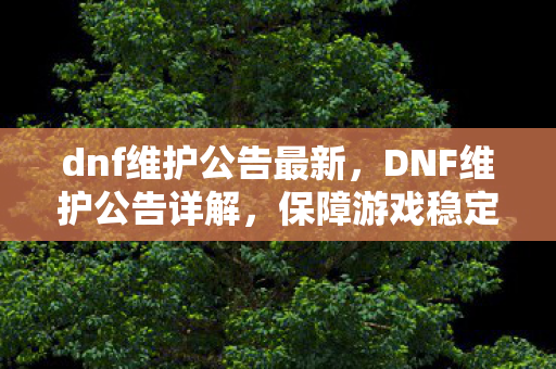 dnf维护公告最新,DNF维护公告详解,保障游戏稳定,优化玩家体验 dnf维护公告最新,DNF维护公告详解,保障游戏稳定,优化玩家体验