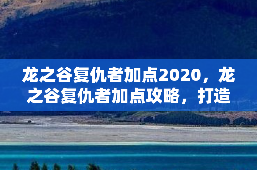 龙之谷复仇者加点2020,龙之谷复仇者加点攻略,打造最强战斗机器 龙之谷复仇者加点2020,龙之谷复仇者加点攻略,打造最强战斗机器
