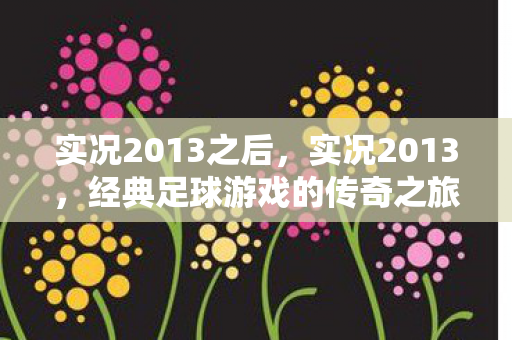 实况2013之后,实况2013,经典足球游戏的传奇之旅 实况2013之后,实况2013,经典足球游戏的传奇之旅