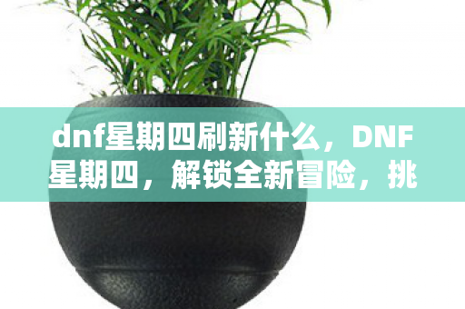 dnf星期四刷新什么,DNF星期四,解锁全新冒险,挑战未知领域 dnf星期四刷新什么,DNF星期四,解锁全新冒险,挑战未知领域