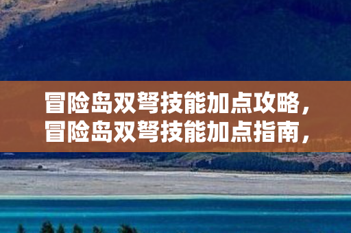 冒险岛双弩技能加点攻略,冒险岛双弩技能加点指南,打造最强输出角色 冒险岛双弩技能加点攻略,冒险岛双弩技能加点指南,打造最强输出角色