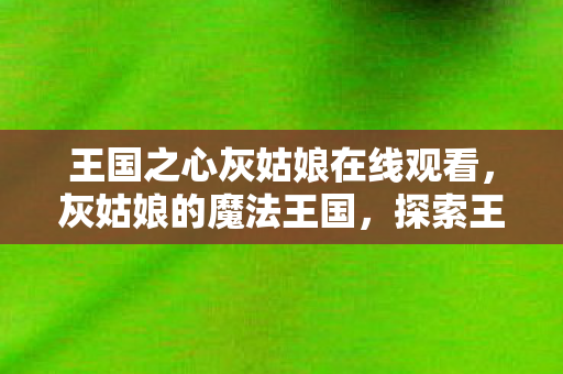 王国之心灰姑娘在线观看,灰姑娘的魔法王国,探索王国之心中的奇幻之旅 王国之心灰姑娘在线观看,灰姑娘的魔法王国,探索王国之心中的奇幻之旅