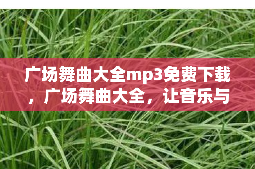 广场舞曲大全mp3免费下载，广场舞曲大全，让音乐与舞步在广场上自由飞翔