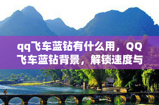 qq飞车蓝钻有什么用，QQ飞车蓝钻背景，解锁速度与激情的专属特权