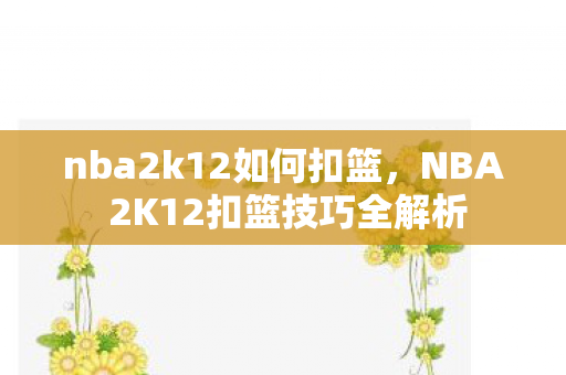 nba2k12如何扣篮，NBA 2K12扣篮技巧全解析
