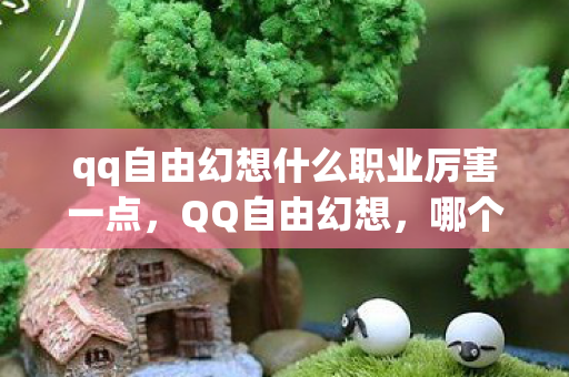 qq自由幻想什么职业厉害一点,QQ自由幻想,哪个职业最厉害? qq自由幻想什么职业厉害一点,QQ自由幻想,哪个职业最厉害?