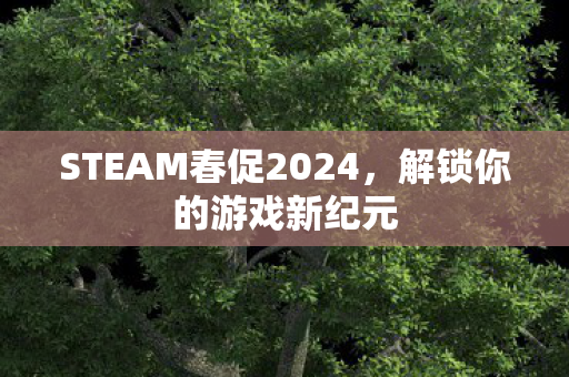 STEAM春促2024，解锁你的游戏新纪元