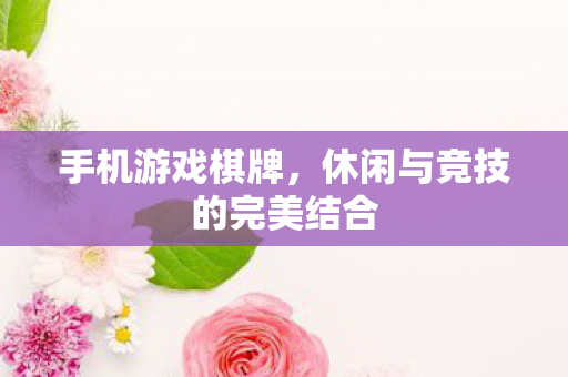 手机游戏棋牌，休闲与竞技的完美结合