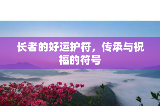 长者的好运护符,传承与祝福的符号 长者的好运护符,传承与祝福的符号