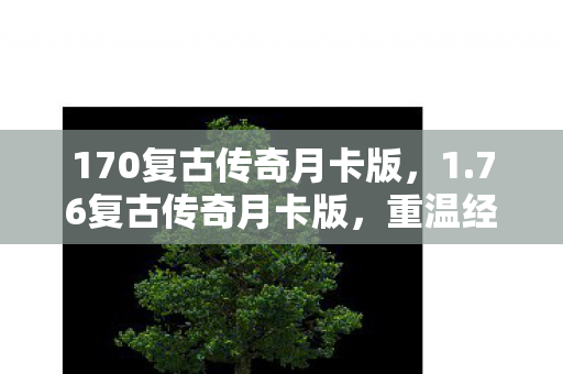 170复古传奇月卡版,1.76复古传奇月卡版,重温经典,再燃激情 170复古传奇月卡版,1.76复古传奇月卡版,重温经典,再燃激情