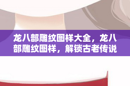 龙八部雕纹图样大全，龙八部雕纹图样，解锁古老传说中的神秘符号