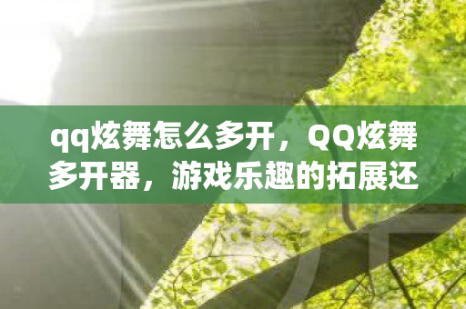 qq炫舞怎么多开，QQ炫舞多开器，游戏乐趣的拓展还是违规行为的边缘？