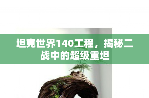 坦克世界140工程，揭秘二战中的超级重坦
