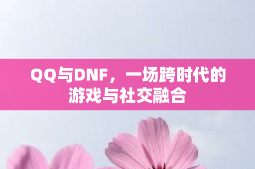 QQ与DNF，一场跨时代的游戏与社交融合
